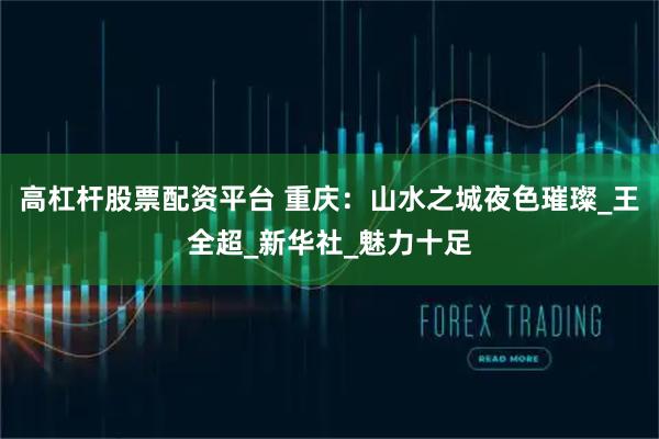 高杠杆股票配资平台 重庆：山水之城夜色璀璨_王全超_新华社_魅力十足