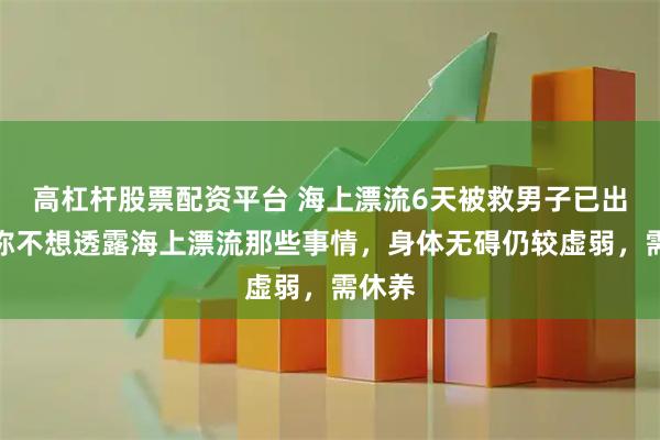 高杠杆股票配资平台 海上漂流6天被救男子已出院，称不想透露海上漂流那些事情，身体无碍仍较虚弱，需休养