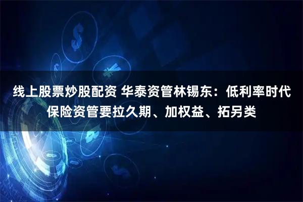 线上股票炒股配资 华泰资管林锡东：低利率时代保险资管要拉久期、加权益、拓另类