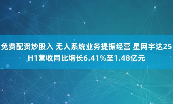 免费配资炒股入 无人系统业务提振经营 星网宇达25H1营收同比增长6.41%至1.48亿元