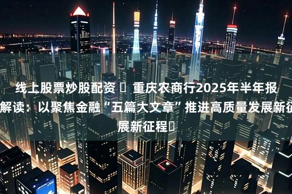 线上股票炒股配资 ‌重庆农商行2025年半年报深度解读：以聚焦金融“五篇大文章”推进高质量发展新征程‌