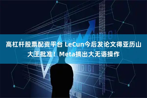 高杠杆股票配资平台 LeCun今后发论文得亚历山大王批准！Meta搞出大无语操作