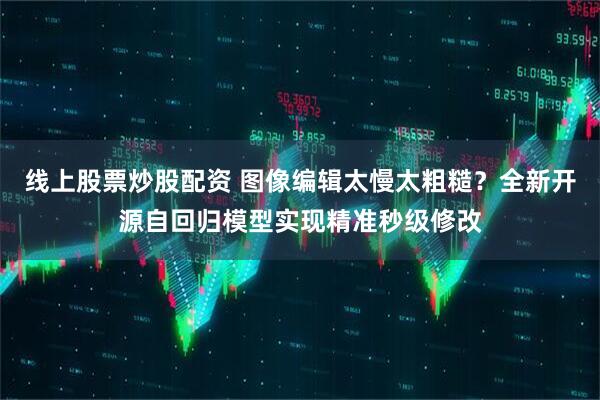 线上股票炒股配资 图像编辑太慢太粗糙？全新开源自回归模型实现精准秒级修改