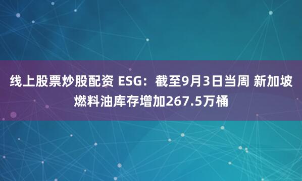 线上股票炒股配资 ESG：截至9月3日当周 新加坡燃料油库存增加267.5万桶