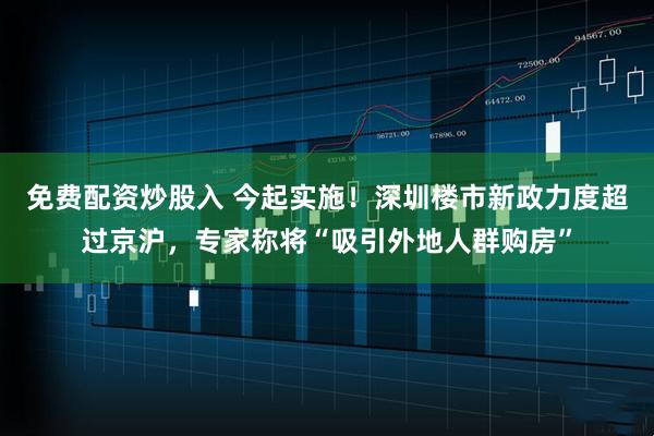 免费配资炒股入 今起实施！深圳楼市新政力度超过京沪，专家称将“吸引外地人群购房”