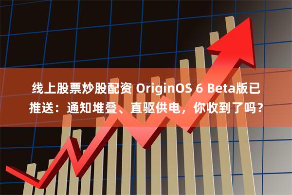 线上股票炒股配资 OriginOS 6 Beta版已推送：通知堆叠、直驱供电，你收到了吗？