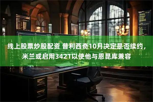 线上股票炒股配资 普利西奇10月决定是否续约，米兰或启用3421以使他与恩昆库兼容