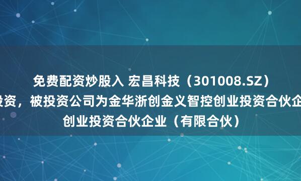 免费配资炒股入 宏昌科技（301008.SZ）新增一起对外投资，被投资公司为金华浙创金义智控创业投资合伙企业（有限合伙）