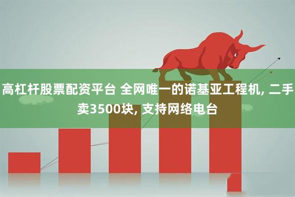 高杠杆股票配资平台 全网唯一的诺基亚工程机, 二手卖3500块, 支持网络电台