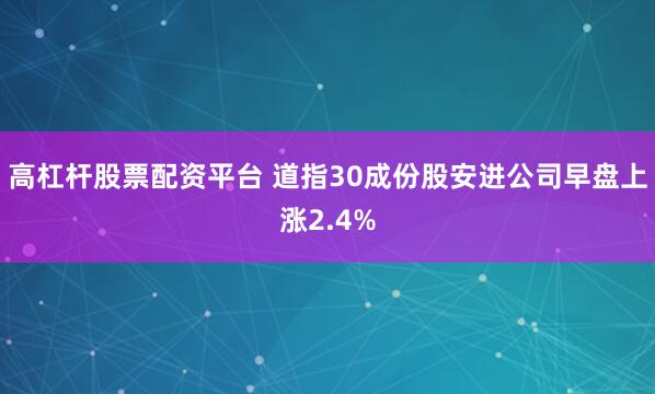 高杠杆股票配资平台 道指30成份股安进公司早盘上涨2.4%