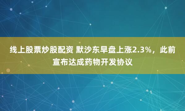 线上股票炒股配资 默沙东早盘上涨2.3%，此前宣布达成药物开发协议