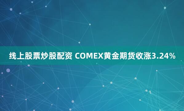 线上股票炒股配资 COMEX黄金期货收涨3.24%