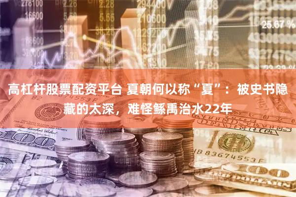 高杠杆股票配资平台 夏朝何以称“夏”：被史书隐藏的太深，难怪鲧禹治水22年