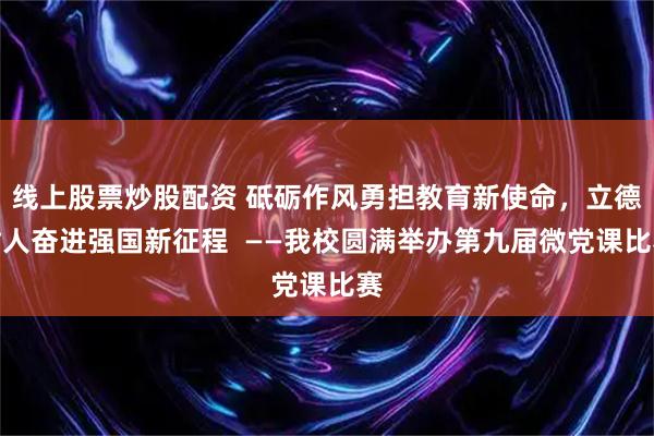线上股票炒股配资 砥砺作风勇担教育新使命，立德树人奋进强国新征程  ——我校圆满举办第九届微党课比赛