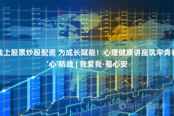 线上股票炒股配资 为成长赋能！心理健康讲座筑牢青春‘心’防线 | 我爱我·蜀心安