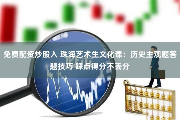 免费配资炒股入 珠海艺术生文化课：历史主观题答题技巧 踩点得分不丢分