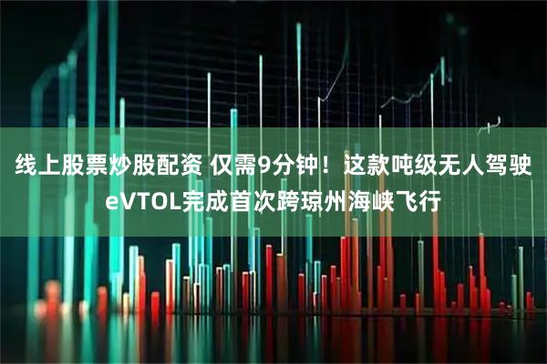 线上股票炒股配资 仅需9分钟！这款吨级无人驾驶eVTOL完成首次跨琼州海峡飞行