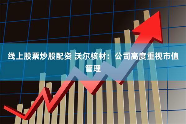 线上股票炒股配资 沃尔核材：公司高度重视市值管理