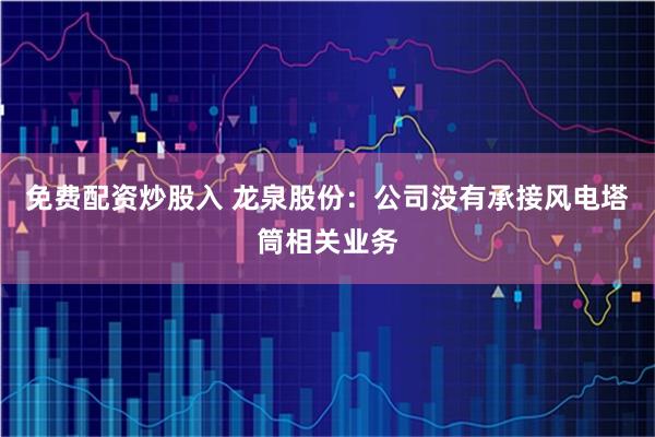 免费配资炒股入 龙泉股份：公司没有承接风电塔筒相关业务