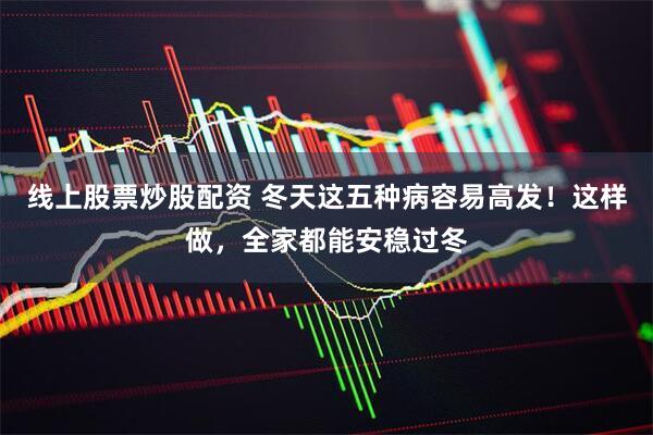 线上股票炒股配资 冬天这五种病容易高发！这样做，全家都能安稳过冬