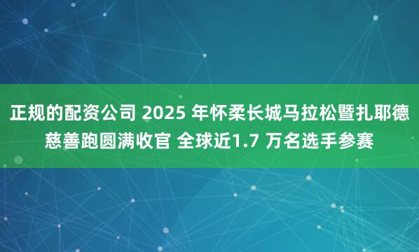 正规的配资公司 2025 年怀柔长城马拉松暨扎耶德慈善跑圆满收官 全球近1.7 万名选手参赛