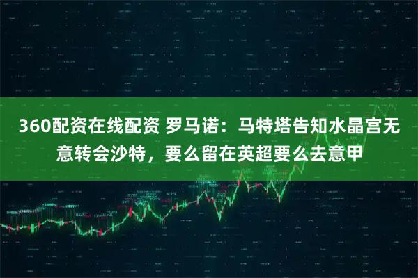 360配资在线配资 罗马诺：马特塔告知水晶宫无意转会沙特，要么留在英超要么去意甲
