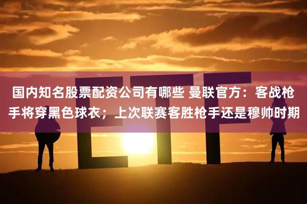国内知名股票配资公司有哪些 曼联官方：客战枪手将穿黑色球衣；上次联赛客胜枪手还是穆帅时期