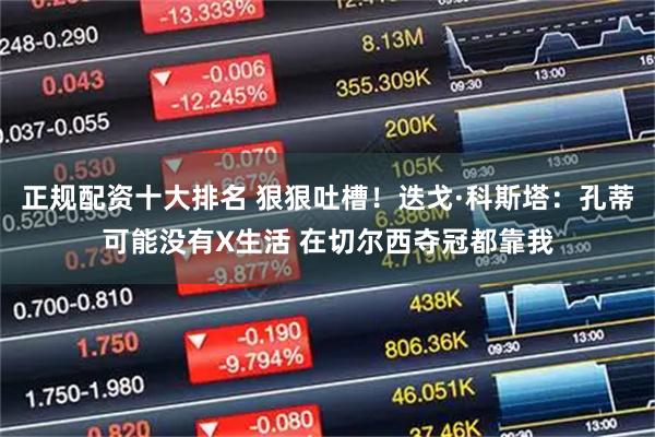 正规配资十大排名 狠狠吐槽！迭戈·科斯塔：孔蒂可能没有X生活 在切尔西夺冠都靠我