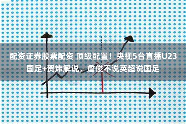 配资证券股票配资 顶级配置！央视5台直播U23国足+贺炜解说，詹俊不说英超说国足