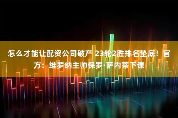 怎么才能让配资公司破产 23轮2胜排名垫底！官方：维罗纳主帅保罗·萨内蒂下课
