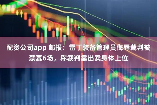 配资公司app 邮报：雷丁装备管理员侮辱裁判被禁赛6场，称裁判靠出卖身体上位