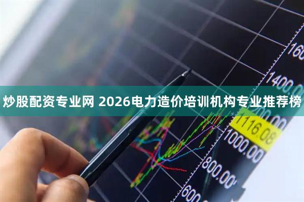 炒股配资专业网 2026电力造价培训机构专业推荐榜