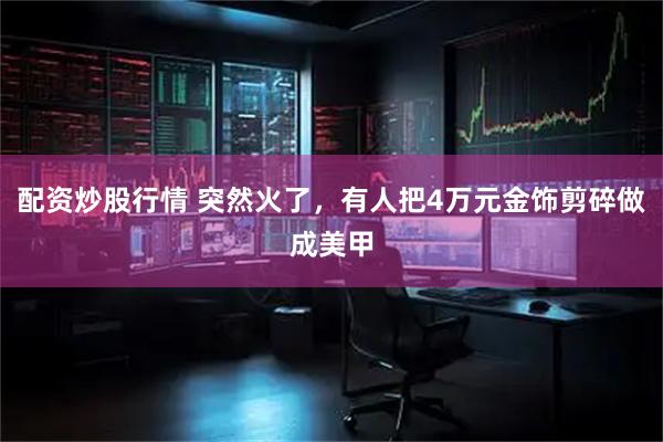 配资炒股行情 突然火了，有人把4万元金饰剪碎做成美甲