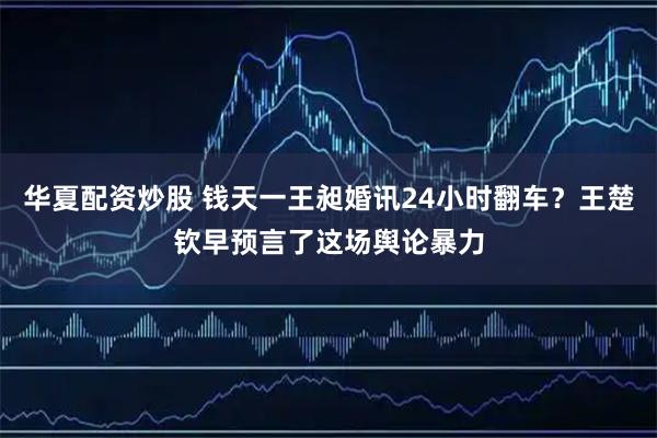 华夏配资炒股 钱天一王昶婚讯24小时翻车？王楚钦早预言了这场舆论暴力