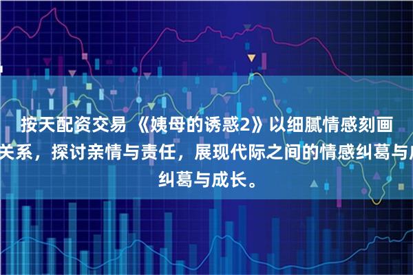 按天配资交易 《姨母的诱惑2》以细腻情感刻画家庭关系，探讨亲情与责任，展现代际之间的情感纠葛与成长。