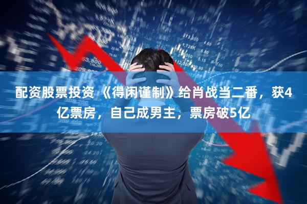 配资股票投资 《得闲谨制》给肖战当二番，获4亿票房，自己成男主，票房破5亿