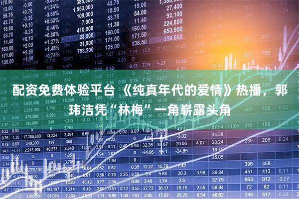 配资免费体验平台 《纯真年代的爱情》热播，郭玮洁凭“林梅”一角崭露头角