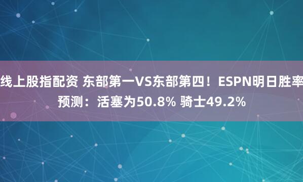 线上股指配资 东部第一VS东部第四！ESPN明日胜率预测：活塞为50.8% 骑士49.2%