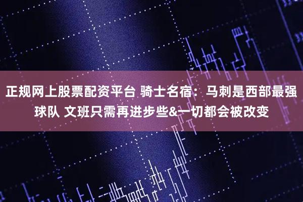 正规网上股票配资平台 骑士名宿：马刺是西部最强球队 文班只需再进步些&一切都会被改变