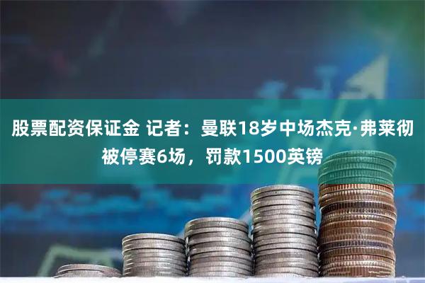 股票配资保证金 记者：曼联18岁中场杰克·弗莱彻被停赛6场，罚款1500英镑