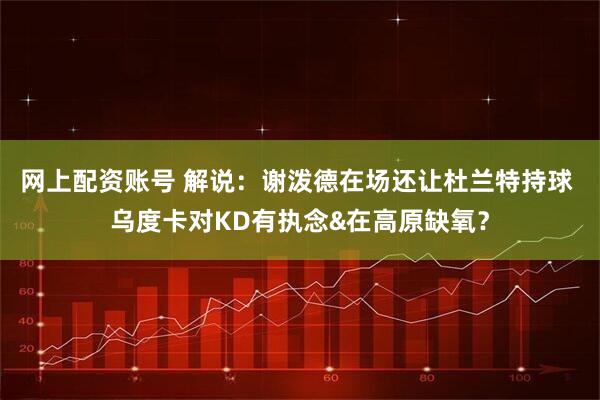 网上配资账号 解说：谢泼德在场还让杜兰特持球 乌度卡对KD有执念&在高原缺氧？