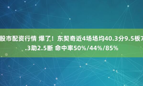 股市配资行情 爆了！东契奇近4场场均40.3分9.5板7.3助2.5断 命中率50%/44%/85%