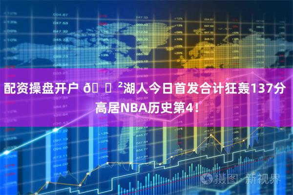 配资操盘开户 😲湖人今日首发合计狂轰137分 高居NBA历史第4！