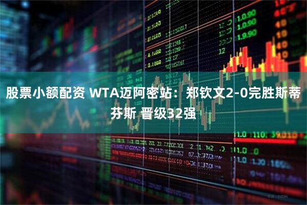 股票小额配资 WTA迈阿密站：郑钦文2-0完胜斯蒂芬斯 晋级32强