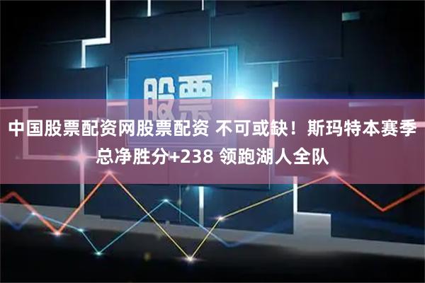 中国股票配资网股票配资 不可或缺！斯玛特本赛季总净胜分+238 领跑湖人全队